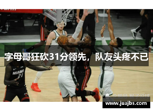 字母哥狂砍31分领先，队友头疼不已